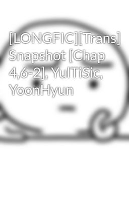 [LONGFIC][Trans] Snapshot [Chap 4,6-2], YulTiSic, YoonHyun