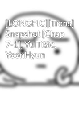 [LONGFIC][Trans] Snapshot [Chap 7-1], YulTiSic, YoonHyun