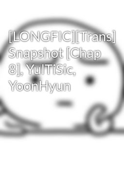 [LONGFIC][Trans] Snapshot [Chap 8], YulTiSic, YoonHyun