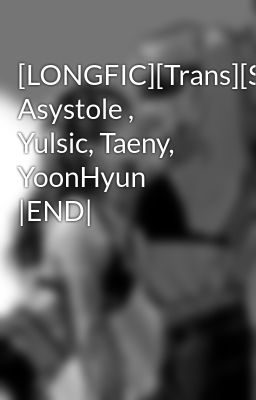 [LONGFIC][Trans][SNSD] Asystole , Yulsic, Taeny, YoonHyun |END|