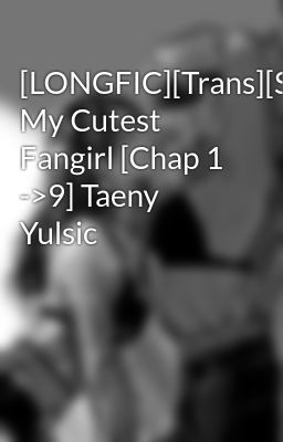 [LONGFIC][Trans][SNSD] My Cutest Fangirl [Chap 1 ->9] Taeny  Yulsic