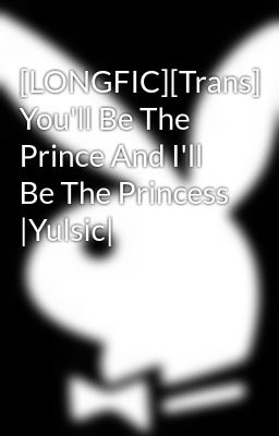 [LONGFIC][Trans] You'll Be The Prince And I'll Be The Princess |Yulsic|