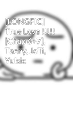 [LONGFIC] True Love !!!!! [Chap 6+7], Taeny, JeTi, Yulsic