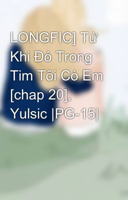 LONGFIC] Từ Khi Đó Trong Tim Tôi Có Em [chap 20], Yulsic |PG-15|