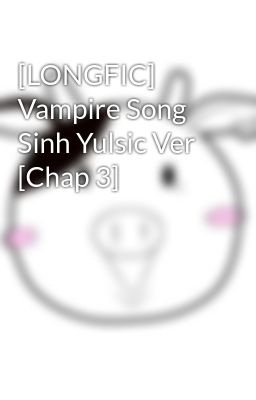 [LONGFIC] Vampire Song Sinh Yulsic Ver [Chap 3]
