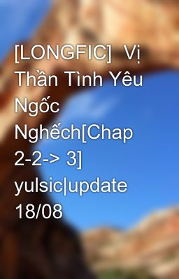 Đọc Truyện [LONGFIC]  Vị Thần Tình Yêu Ngốc Nghếch[Chap 2-2-> 3] yulsic|update 18/08 - Truyen2U.Net