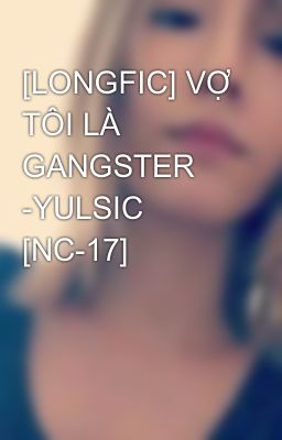 [LONGFIC] VỢ TÔI LÀ GANGSTER -YULSIC [NC-17]