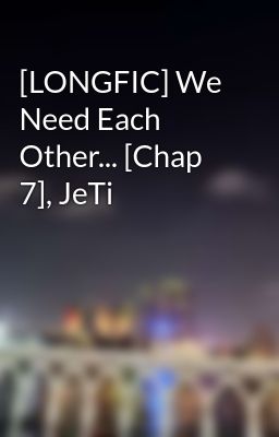 Đọc Truyện [LONGFIC] We Need Each Other... [Chap 7], JeTi - Truyen2U.Net