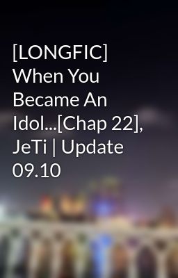 [LONGFIC] When You Became An Idol...[Chap 22], JeTi | Update 09.10