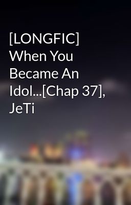 [LONGFIC] When You Became An Idol...[Chap 37], JeTi