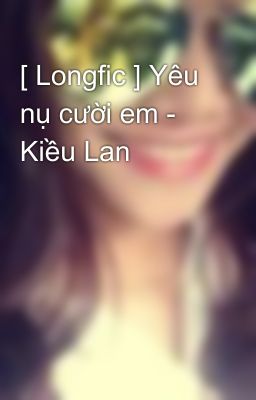 [ Longfic ] Yêu nụ cười em - Kiều Lan