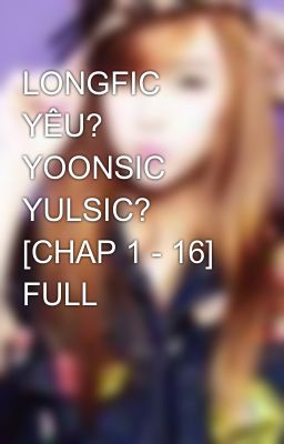 LONGFIC YÊU? YOONSIC YULSIC? [CHAP 1 - 16] FULL