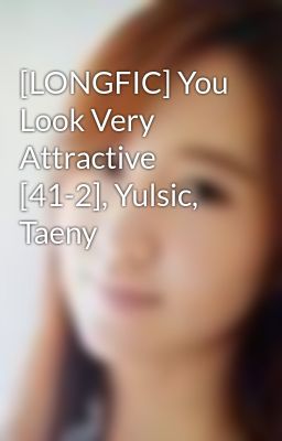 [LONGFIC] You Look Very Attractive [41-2], Yulsic, Taeny