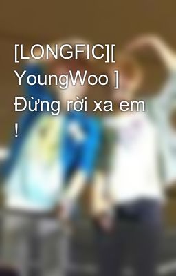 Đọc Truyện [LONGFIC][ YoungWoo ] Đừng rời xa em ! - Truyen2U.Net