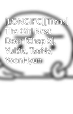 [LONGIFC][Trans] The Girl Next Door [Chap 3], YulSic, TaeNy, YoonHyun