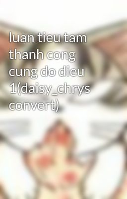 Đọc Truyện luan tieu tam thanh cong cung do dieu 1(daisy_chrys convert) - Truyen2U.Net