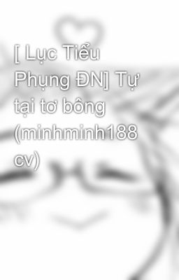 [ Lục Tiểu Phụng ĐN] Tự tại tơ bông (minhminh188 cv)