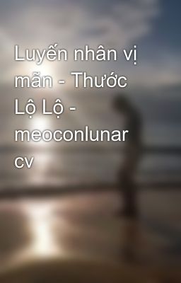 Luyến nhân vị mãn - Thước Lộ Lộ - meoconlunar cv