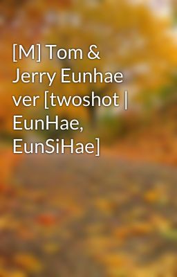 Đọc Truyện [M] Tom & Jerry Eunhae ver [twoshot | EunHae, EunSiHae] - Truyen2U.Net