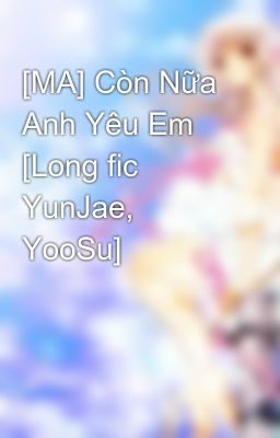 [MA] Còn Nữa Anh Yêu Em [Long fic YunJae, YooSu]