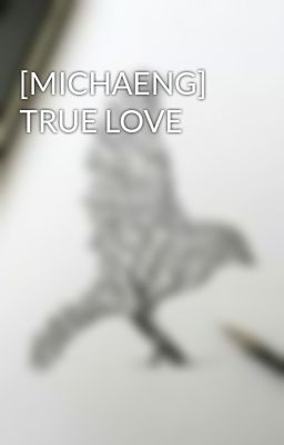 Đọc Truyện [MICHAENG] TRUE LOVE  - Truyen2U.Net