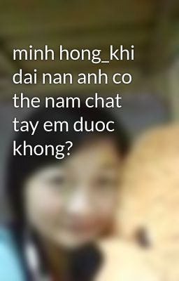 minh hong_khi dai nan anh co the nam chat tay em duoc khong?