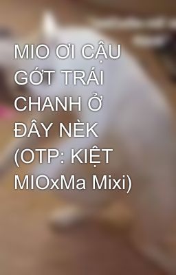 Đọc Truyện MIO ƠI CẬU GỚT TRÁI CHANH Ở ĐÂY NÈK (OTP: KIỆT MIOxMa Mixi) - Truyen2U.Net