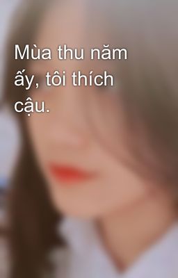 Mùa thu năm ấy, tôi thích cậu.