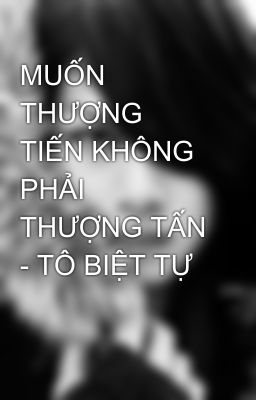 MUỐN THƯỢNG TIẾN KHÔNG PHẢI THƯỢNG TẤN - TÔ BIỆT TỰ