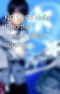 NC 17 Cố chấp [Shortfic| Yunjae, DBSJ couples...]