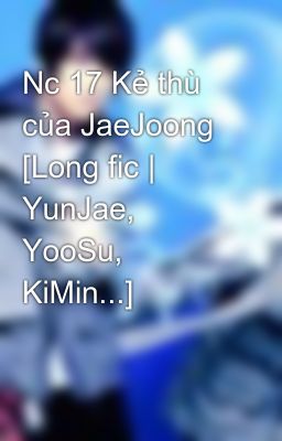 Nc 17 Kẻ thù của JaeJoong [Long fic | YunJae, YooSu, KiMin...]
