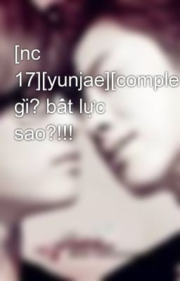 [nc 17][yunjae][complete]cái gì? bất lực sao?!!!