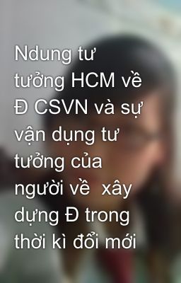 Ndung tư tưởng HCM về Đ CSVN và sự vận dụng tư tưởng của người về  xây dựng Đ trong thời kì đổi mới