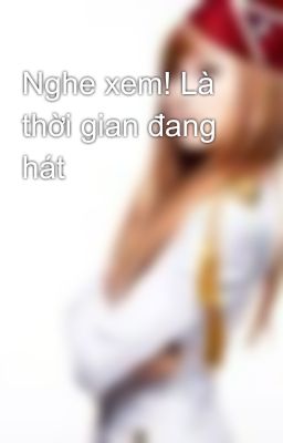 Nghe xem! Là thời gian đang hát