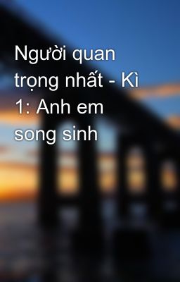 Đọc Truyện Người quan trọng nhất - Kì 1: Anh em song sinh - Truyen2U.Net