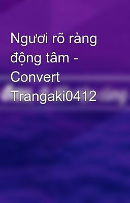 Ngươi rõ ràng động tâm - Convert Trangaki0412