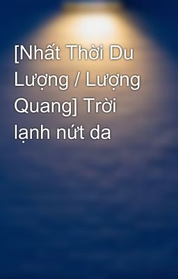 Đọc Truyện [Nhất Thời Du Lượng / Lượng Quang] Trời lạnh nứt da - Truyen2U.Net