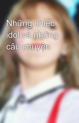 Những chiếc idol và những câu chuyện 💋