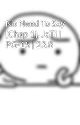 No Need To Say [Chap 1], JeTi | PG-15 | 23.8