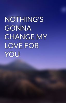 NOTHING'S GONNA CHANGE MY LOVE FOR YOU