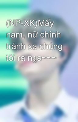 (NP-XK)Mấy nam, nữ chính tránh xa chúng tôi ra nga~~~