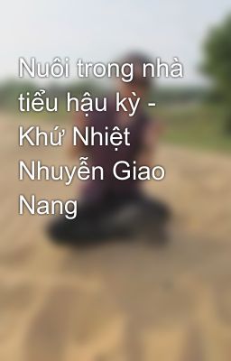 Nuôi trong nhà tiểu hậu kỳ - Khứ Nhiệt Nhuyễn Giao Nang