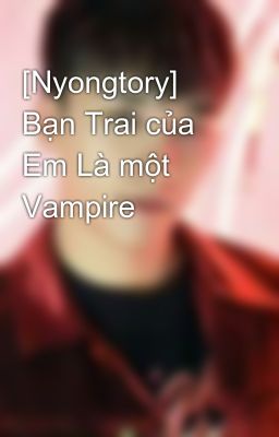 [Nyongtory] Bạn Trai của Em Là một Vampire 