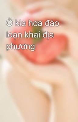 Đọc Truyện Ở kia hoa đào loạn khai địa phương - Truyen2U.Net