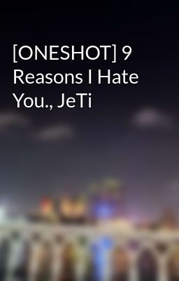 [ONESHOT] 9 Reasons I Hate You., JeTi