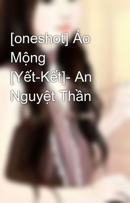 [oneshot] Ảo Mộng [Yết-Kết]- An Nguyệt Thần