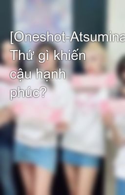 [Oneshot-Atsumina]- Thứ gì khiến cậu hạnh phúc?