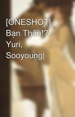 [ONESHOT] Bạn Thân!?, Yuri, Sooyoung|
