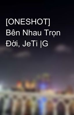 [ONESHOT] Bên Nhau Trọn Đời, JeTi |G