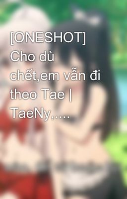 [ONESHOT] Cho dù chết,em vẫn đi theo Tae | TaeNy,....